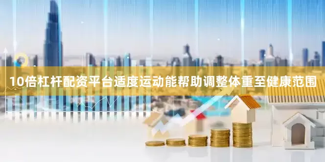 10倍杠杆配资平台适度运动能帮助调整体重至健康范围