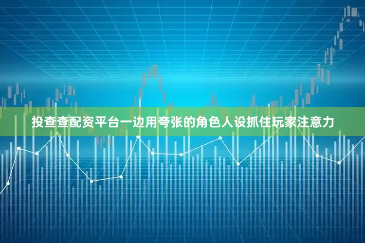 投查查配资平台一边用夸张的角色人设抓住玩家注意力