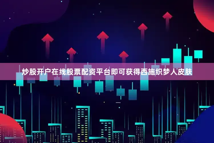 炒股开户在线股票配资平台即可获得西施织梦人皮肤