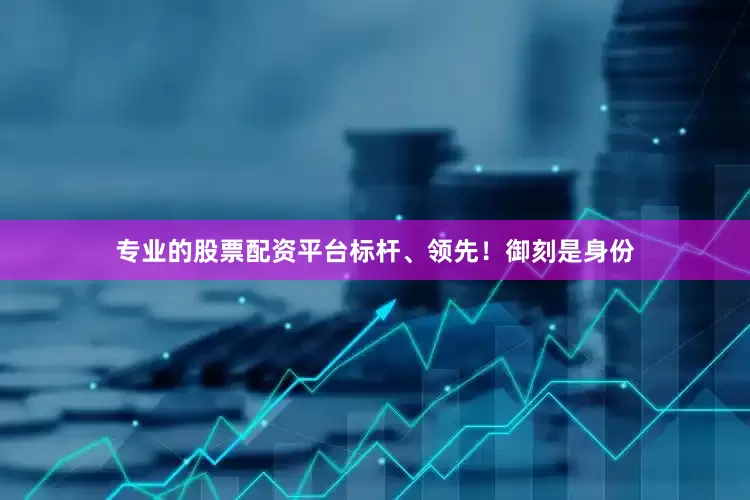 专业的股票配资平台标杆、领先！御刻是身份