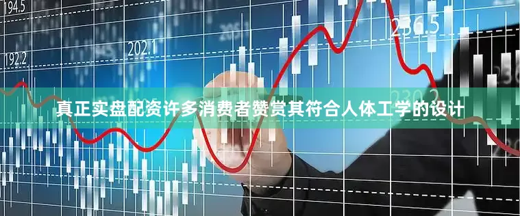 真正实盘配资许多消费者赞赏其符合人体工学的设计