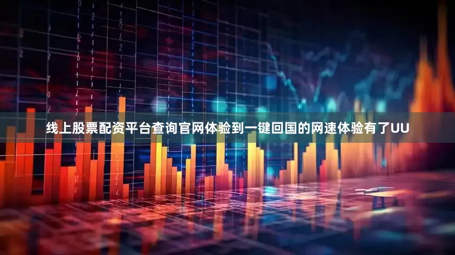 线上股票配资平台查询官网体验到一键回国的网速体验有了UU