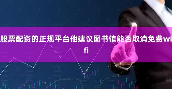 股票配资的正规平台他建议图书馆能否取消免费wifi