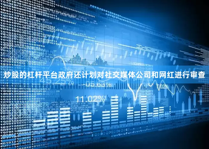 炒股的杠杆平台政府还计划对社交媒体公司和网红进行审查