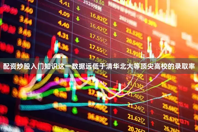配资炒股入门知识这一数据远低于清华北大等顶尖高校的录取率