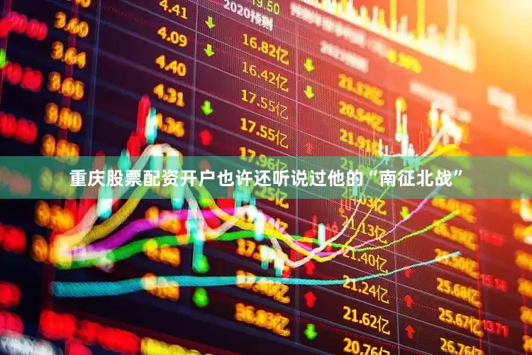 重庆股票配资开户也许还听说过他的“南征北战”