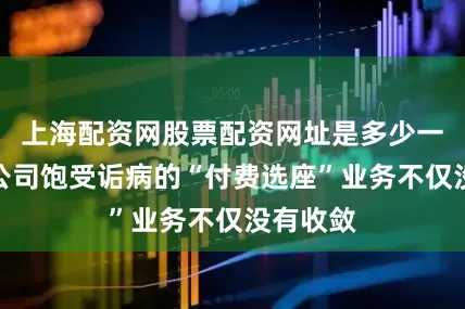 上海配资网股票配资网址是多少一些航空公司饱受诟病的“付费选座”业务不仅没有收敛