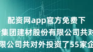 配资网app官方免费下载安装北新集团建材股份有限公司共对外投资了55家企业