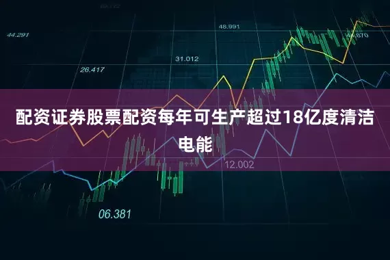 配资证券股票配资每年可生产超过18亿度清洁电能