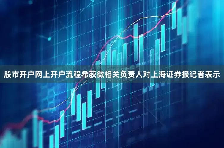 股市开户网上开户流程　　希荻微相关负责人对上海证券报记者表示