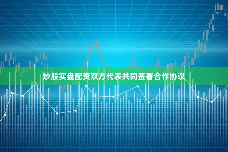 炒股实盘配资双方代表共同签署合作协议
