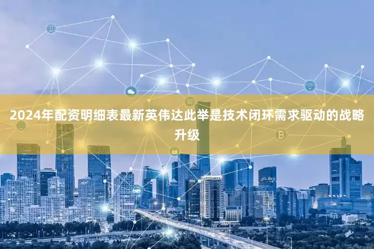 2024年配资明细表最新英伟达此举是技术闭环需求驱动的战略升级