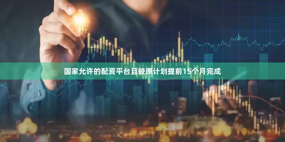 国家允许的配资平台且较原计划提前15个月完成