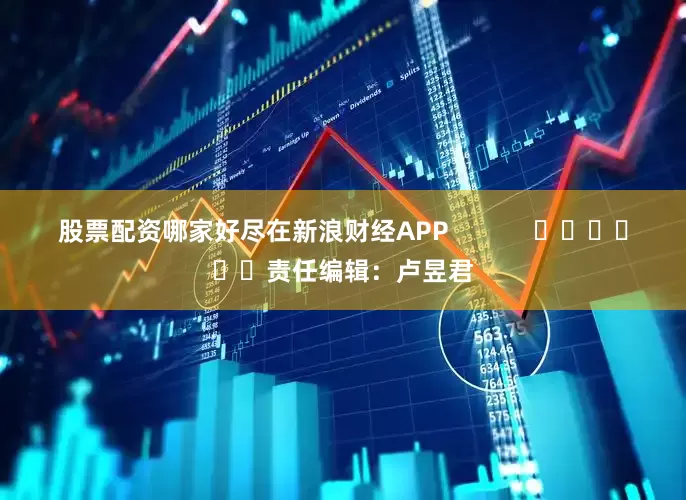 股票配资哪家好尽在新浪财经APP            						责任编辑：卢昱君