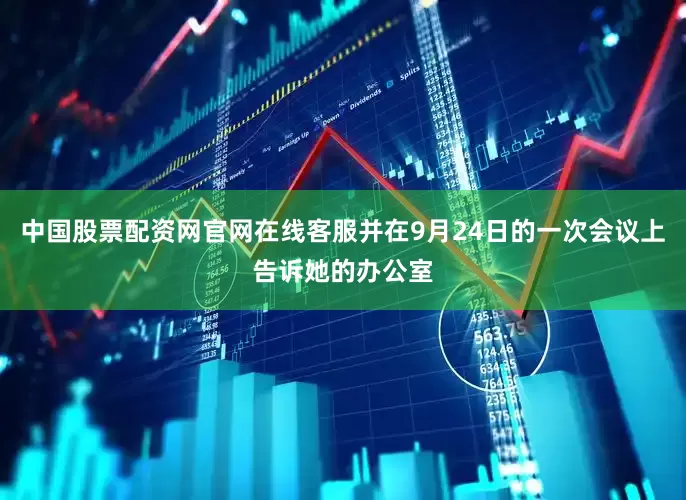 中国股票配资网官网在线客服并在9月24日的一次会议上告诉她的办公室