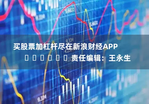买股票加杠杆尽在新浪财经APP            						责任编辑：王永生