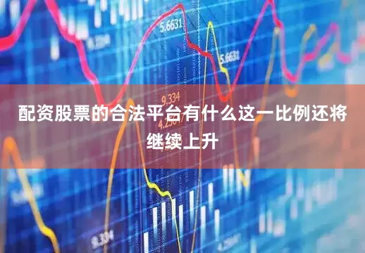 配资股票的合法平台有什么这一比例还将继续上升