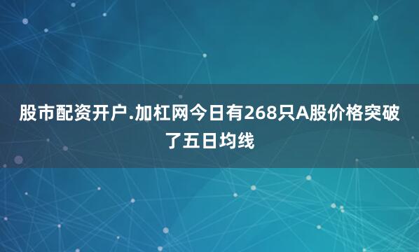 股市配资开户.加杠网今日有268只A股价格突破了五日均线