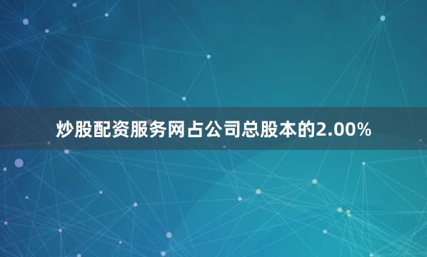 炒股配资服务网占公司总股本的2.00%